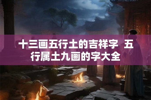 十三画五行土的吉祥字  五行属土九画的字大全