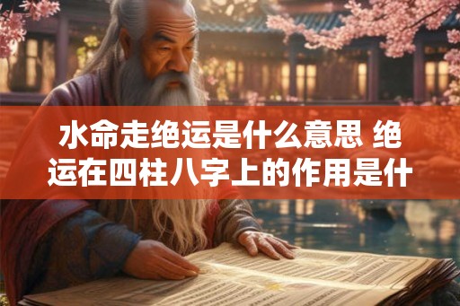 水命走绝运是什么意思 绝运在四柱八字上的作用是什么