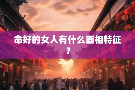 命好的女人有什么面相特征？