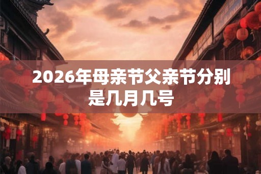 2026年母亲节父亲节分别是几月几号 2026年母亲节父亲节分别是几月几号