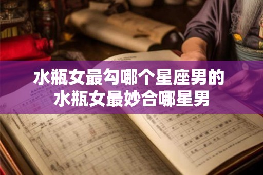 水瓶女最勾哪个星座男的 水瓶女最妙合哪星男