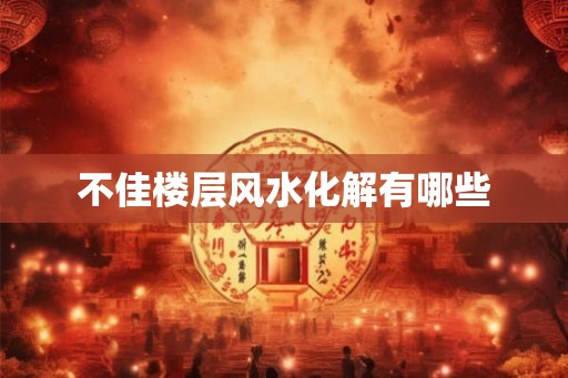 不佳楼层风水化解有哪些