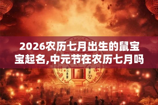 2026农历七月出生的鼠宝宝起名,中元节在农历七月吗