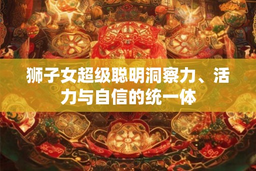 狮子女超级聪明洞察力、活力与自信的统一体