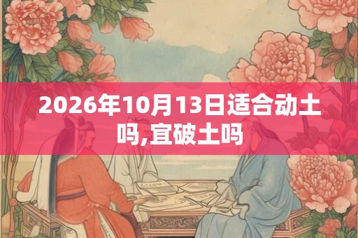 2026年10月13日适合动土吗,宜破土吗