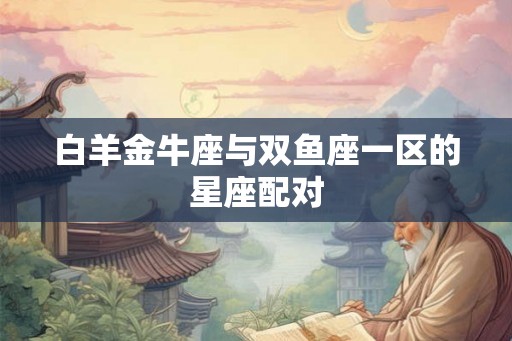 白羊金牛座与双鱼座一区的星座配对 白羊金牛座与双鱼座一区的星座配对