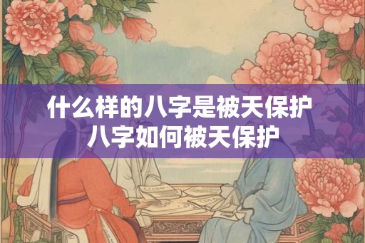 什么样的八字是被天保护 八字如何被天保护