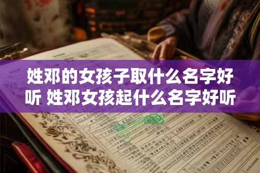 姓邓的女孩子取什么名字好听 姓邓女孩起什么名字好听