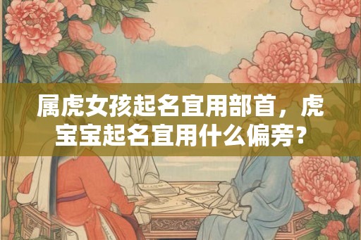 属虎女孩起名宜用部首,虎宝宝起名宜用什么偏旁? 属虎女孩起名宜用部首,虎宝宝起名宜用什么偏旁?