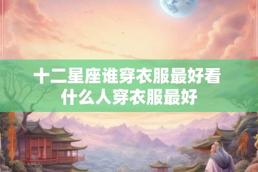 十二星座谁穿衣服最好看 什么人穿衣服最好