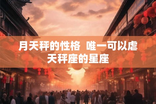 月天秤的性格  唯一可以虐天秤座的星座