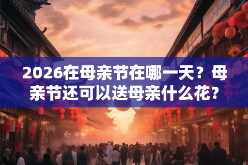 2026在母亲节在哪一天？母亲节还可以送母亲什么花？