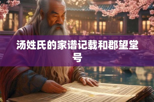 汤姓氏的家谱记载和郡望堂号