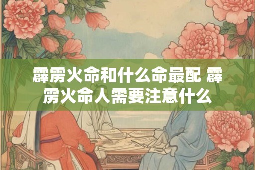 霹雳火命和什么命最配 霹雳火命人需要注意什么 霹雳火命和什么命最配 霹雳火命人需要注意什么