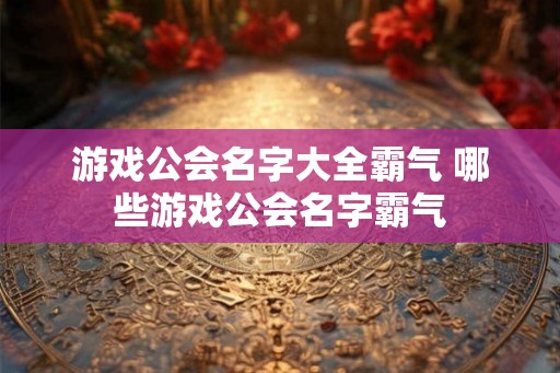 游戏公会名字大全霸气 哪些游戏公会名字霸气