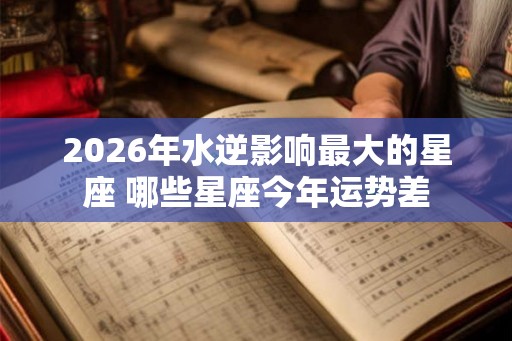 2026年水逆影响最大的星座 哪些星座今年运势差 2026年水逆影响最大的星座 哪些星座今年运势差