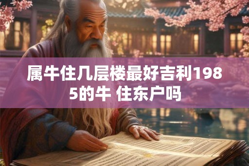 属牛住几层楼最好吉利1985的牛 住东户吗 属牛住几层楼最好吉利1985的牛 住东户吗