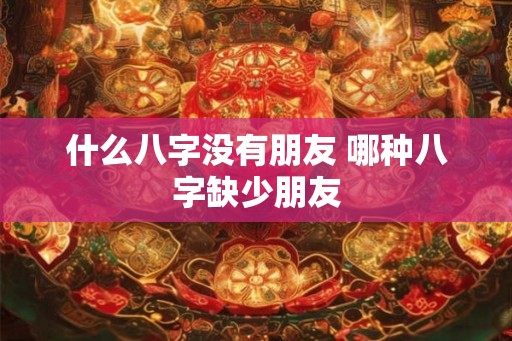 什么八字没有朋友 哪种八字缺少朋友