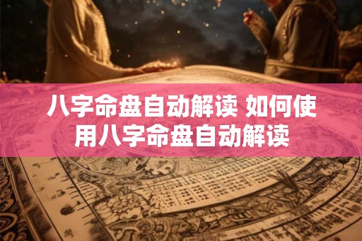 八字命盘自动解读 如何使用八字命盘自动解读