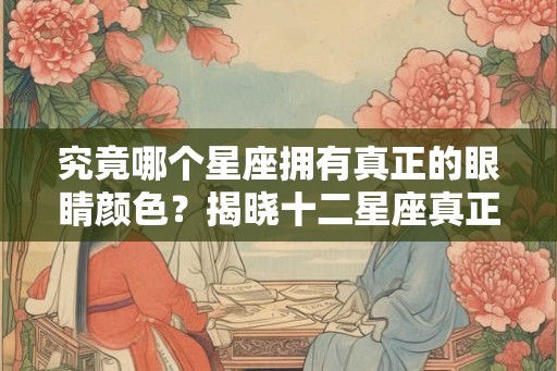 究竟哪个星座拥有真正的眼睛颜色？揭晓十二星座真正的眼睛颜色