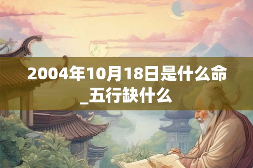 2004年10月18日是什么命_五行缺什么
