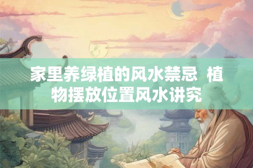 家里养绿植的风水禁忌  植物摆放位置风水讲究