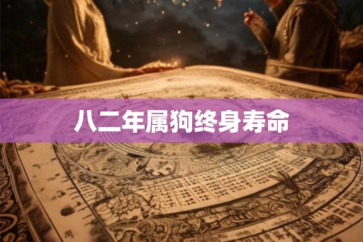 八二年属狗终身寿命 八二年属狗终身寿命