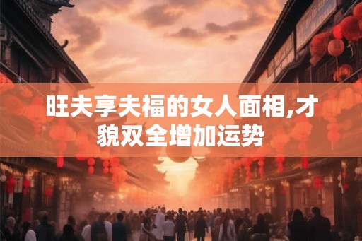 旺夫享夫福的女人面相,才貌双全增加运势