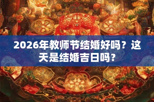 2026年教师节结婚好吗？这天是结婚吉日吗？