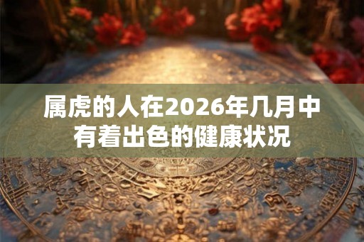 属虎的人在2026年几月中有着出色的健康状况