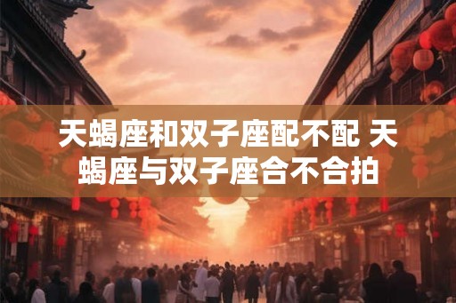 天蝎座和双子座配不配 天蝎座与双子座合不合拍