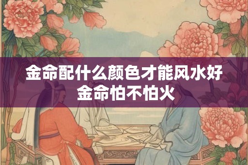 金命配什么颜色才能风水好 金命怕不怕火