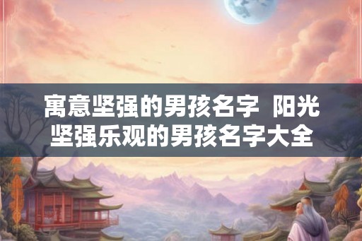 寓意坚强的男孩名字  阳光坚强乐观的男孩名字大全