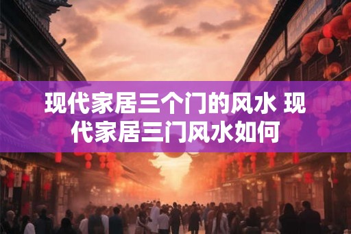 现代家居三个门的风水 现代家居三门风水如何