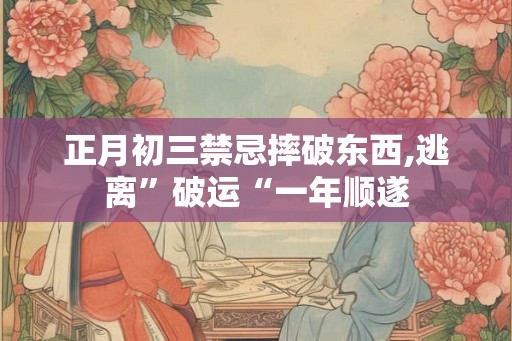 正月初三禁忌摔破东西,逃离”破运“一年顺遂