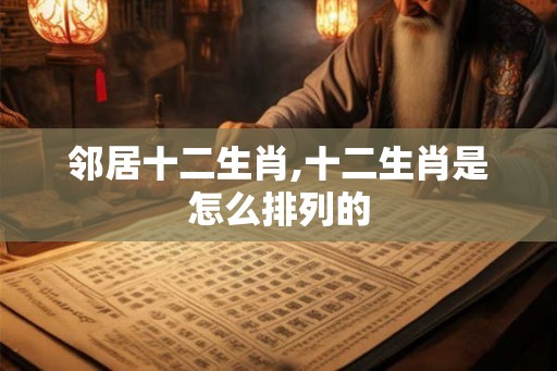 邻居十二生肖,十二生肖是怎么排列的 邻居十二生肖,十二生肖是怎么排列的