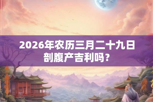 2026年农历三月二十九日剖腹产吉利吗? 2026年农历三月二十九日剖腹产吉利吗?