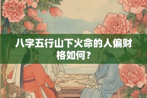 八字五行山下火命的人偏财格如何？