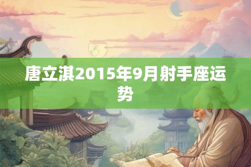 唐立淇2015年9月射手座运势 唐立淇2015年9月射手座运势