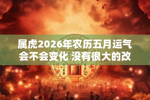 属虎2026年农历五月运气会不会变化 没有很大的改变