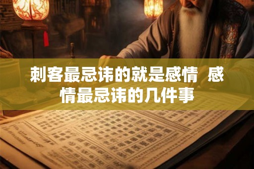 刺客最忌讳的就是感情 感情最忌讳的几件事 刺客最忌讳的就是感情 感情最忌讳的几件事
