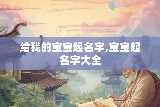 给我的宝宝起名字,宝宝起名字大全