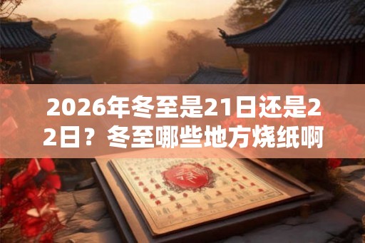 2026年冬至是21日还是22日？冬至哪些地方烧纸啊？