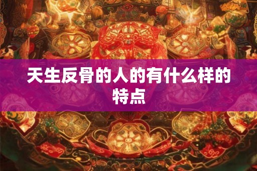 天生反骨的人的有什么样的特点 天生反骨的人的有什么样的特点