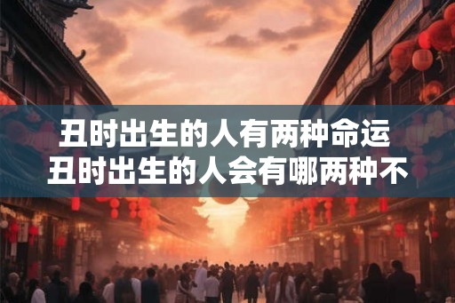 丑时出生的人有两种命运 丑时出生的人会有哪两种不同命运