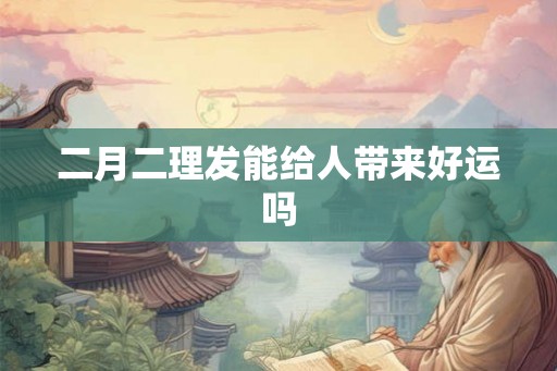 二月二理发能给人带来好运吗