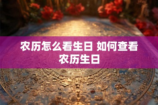 农历怎么看生日 如何查看农历生日