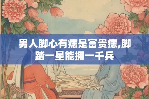 男人脚心有痣是富贵痣,脚踏一星能拥一千兵