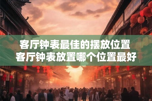客厅钟表最佳的摆放位置 客厅钟表放置哪个位置最好 客厅钟表最佳的摆放位置 客厅钟表放置哪个位置最好