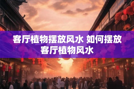 客厅植物摆放风水 如何摆放客厅植物风水